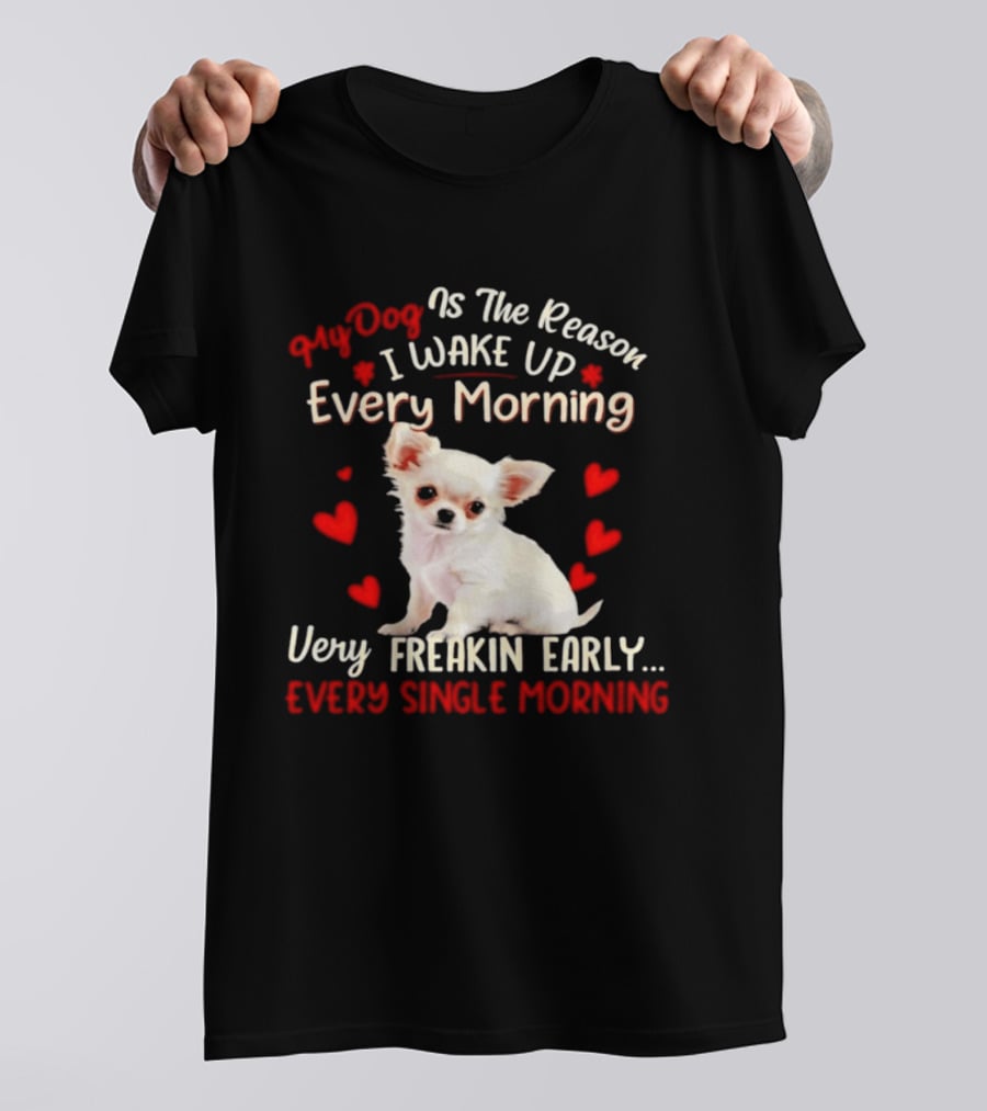 My Dog Is The Reason I Wake Up Every Morning Very Freakin Early Chihuahua Every Single Morning T-Shirt