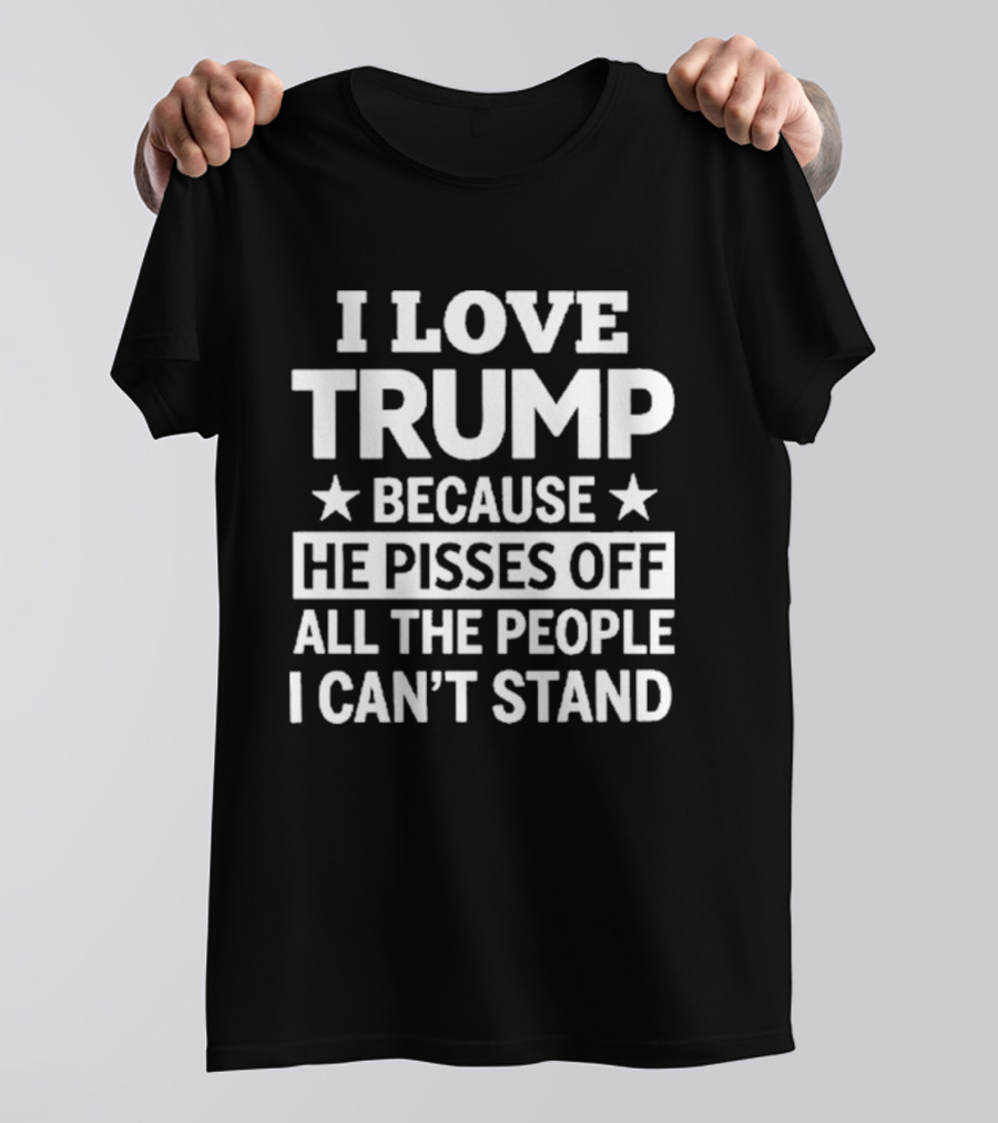 I Love Trump He Pisses Off All The People I Can't Stand T-Shirt