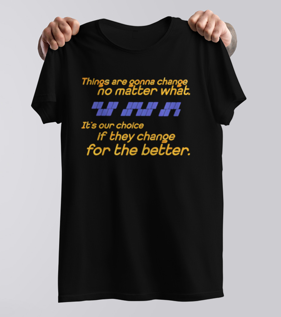 Things Are Gonna Change No Matter What It's Our Choice If They Change For The Better T-Shirt