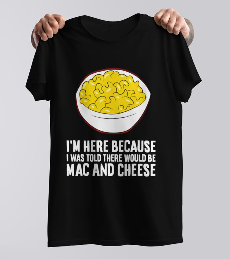 I'm Here Because I Was Told There Would Be Mac And Cheese Bowl T-Shirt