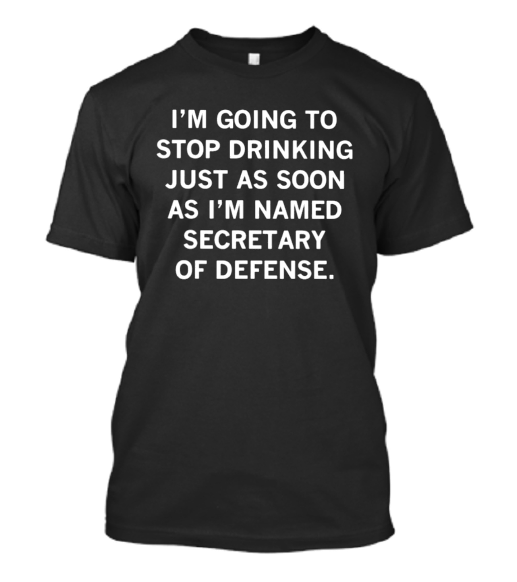I'm Going To Stop Drinking Just As Soon As I'm Named Secretary Of Defense T-Shirt