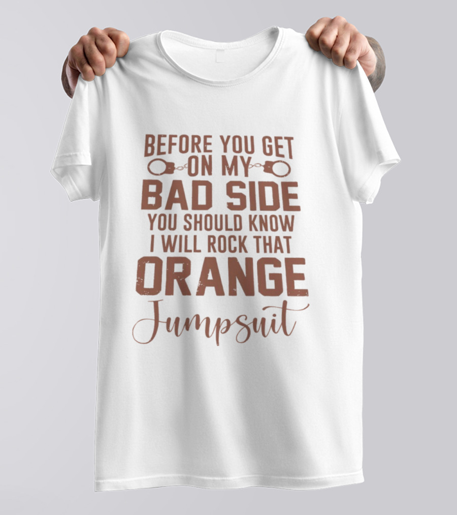 Before You Get On My Bad Side I Will Rock That Orange Jumpsuit T-Shirt