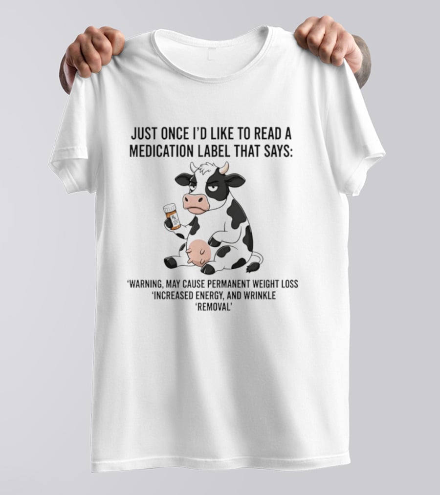 Just Once I'd Like To Read A Medication Label That Says Warning May Cause Permanent Weight Loss Increased Energy And Wrinkle Removal Cow T-Shirt