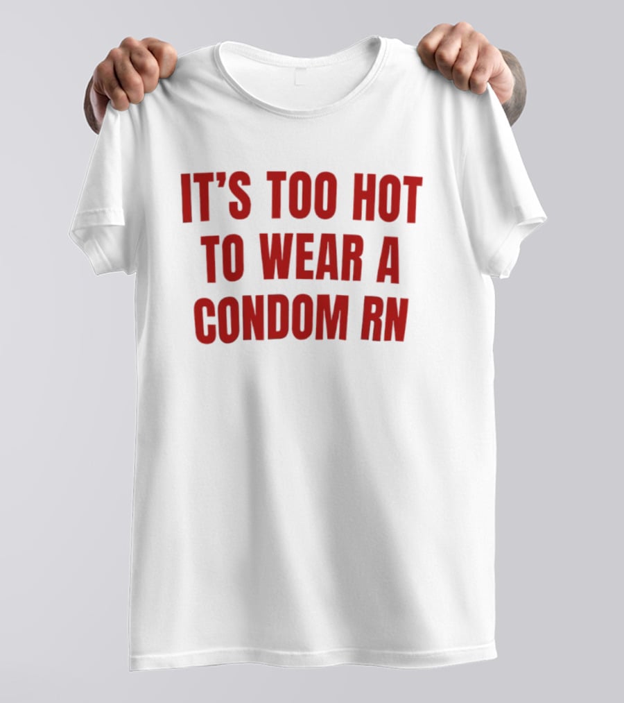 It's Too Hot To Wear A Condom Rn T-Shirt