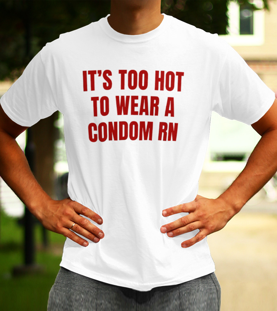 It's Too Hot To Wear A Condom Rn T-Shirt