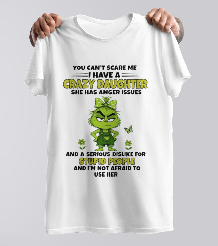 You Can't Scare Me I Have A Crazy Daughter She Has Anger Issues Serious Dislike For Stupid People Not Afraid To Use Her Grinch T-Shirt