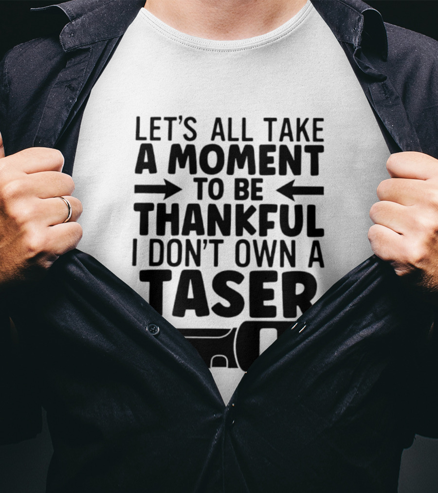 Let's All Take A Moment To Be Thankful I Don't Own A Taser T-Shirt