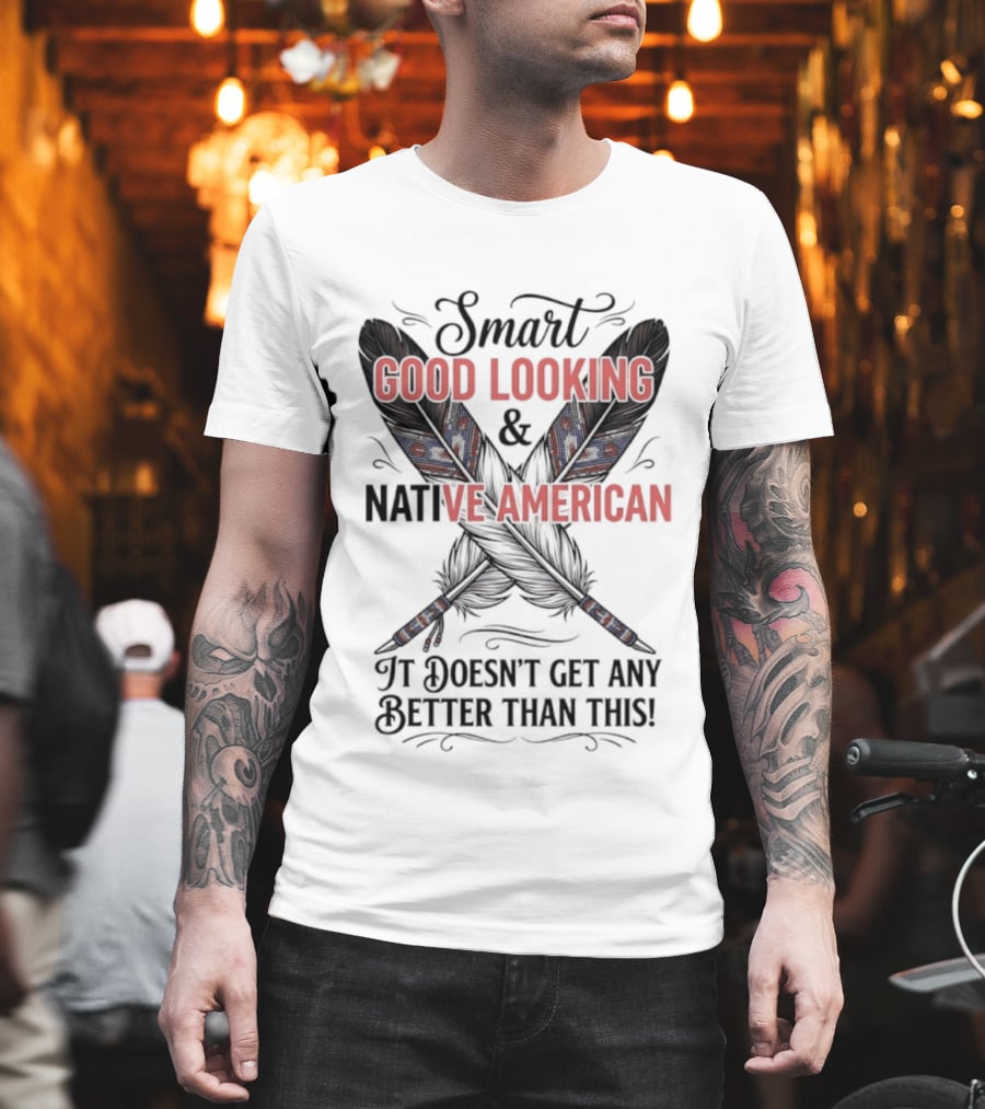 Smart Good Looking Native American It Doesn't Get Any Better Than This T-Shirt