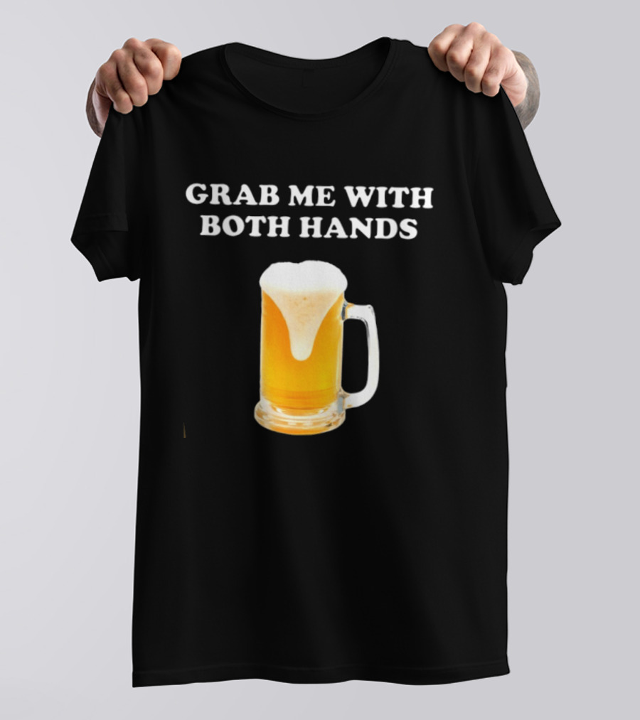Grab Me With Both Hands Beer Frothy Drink T-Shirt