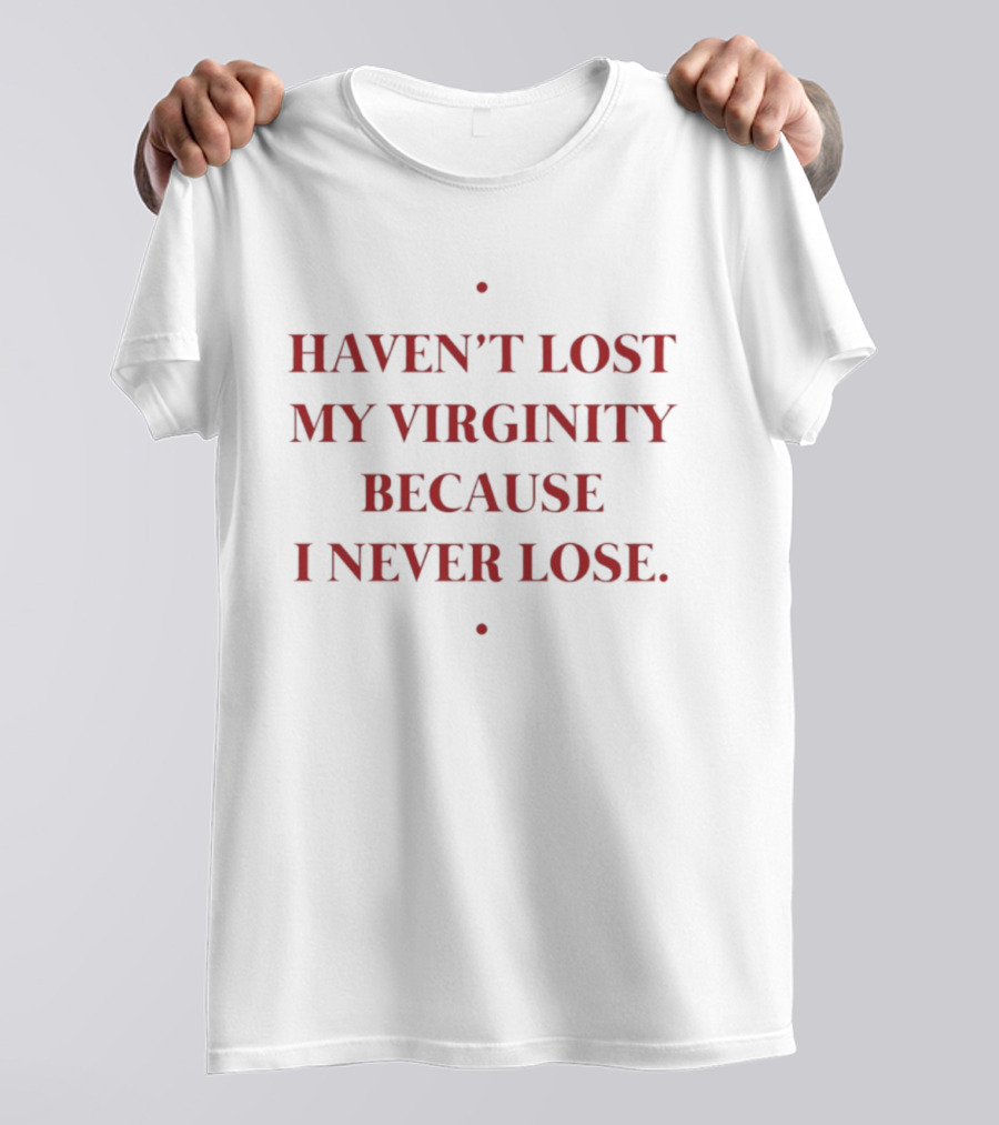 Haven't Lost My Virginity Because I Never Lose T-Shirt