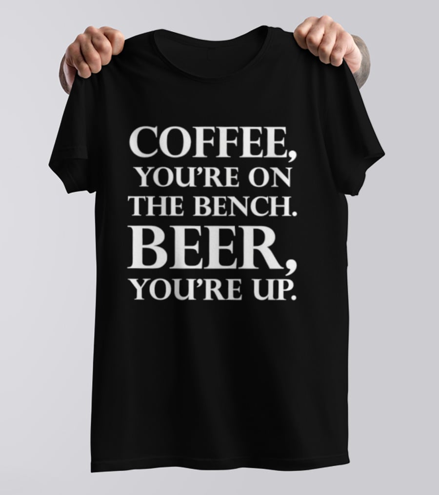 Coffee You're On The Bench Beer You're Up Statement For Beverage Enthusiasts T-Shirt