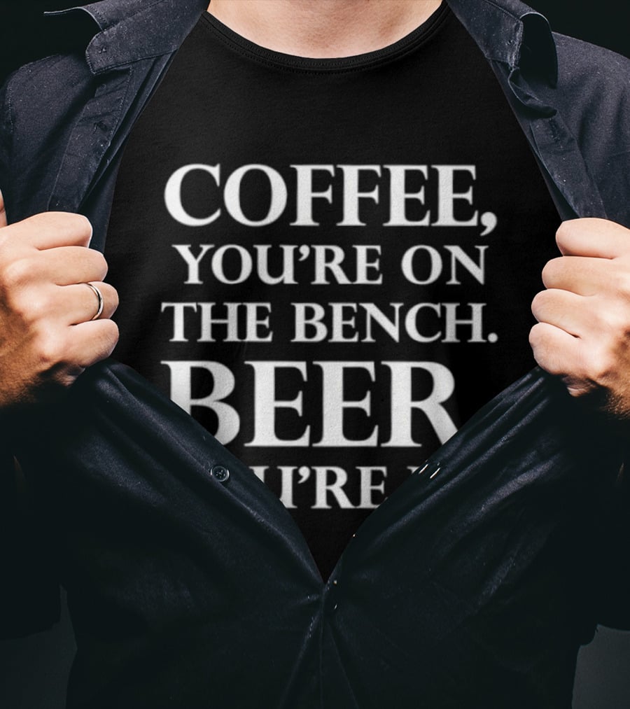 Coffee You're On The Bench Beer You're Up Statement For Beverage Enthusiasts T-Shirt