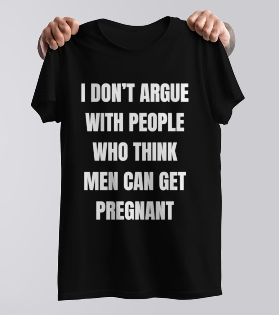 I Don't Argue With People Who Think Men Can Get Pregnant T-Shirt