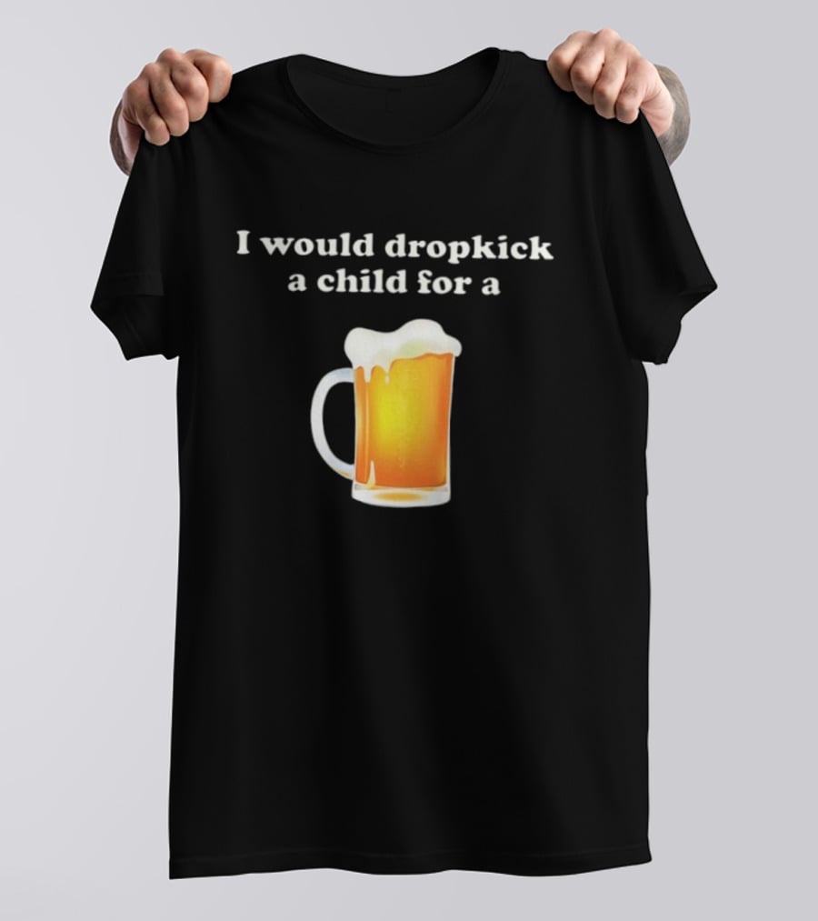 I Would Dropkick A Child For A Beer Drink Humor T-Shirt
