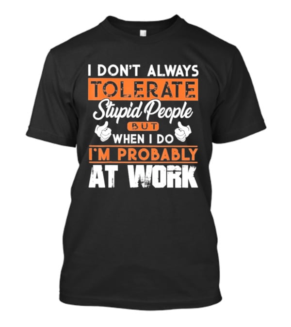 I Don't Always Tolerate Stupid People But When I Do I'm Probably At Work T-Shirt