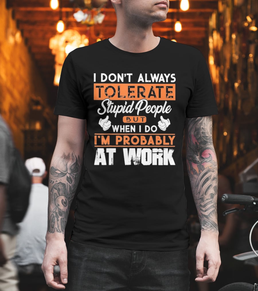I Don't Always Tolerate Stupid People But When I Do I'm Probably At Work T-Shirt