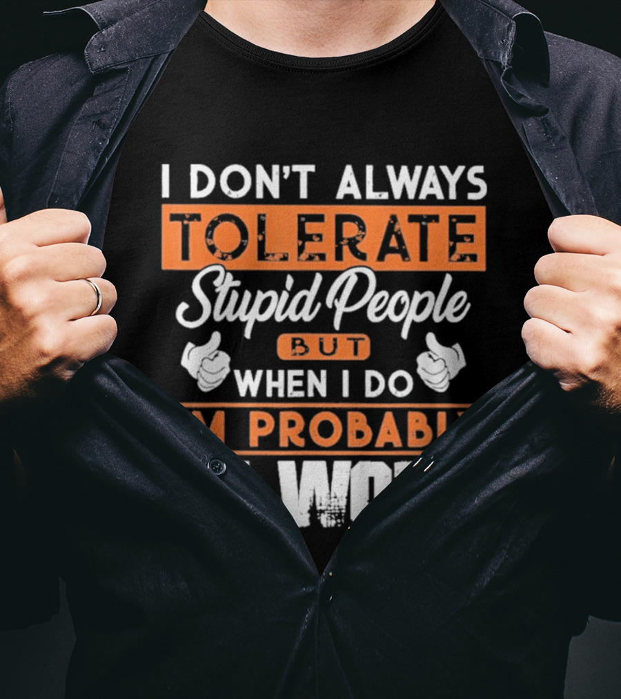 I Don't Always Tolerate Stupid People But When I Do I'm Probably At Work T-Shirt