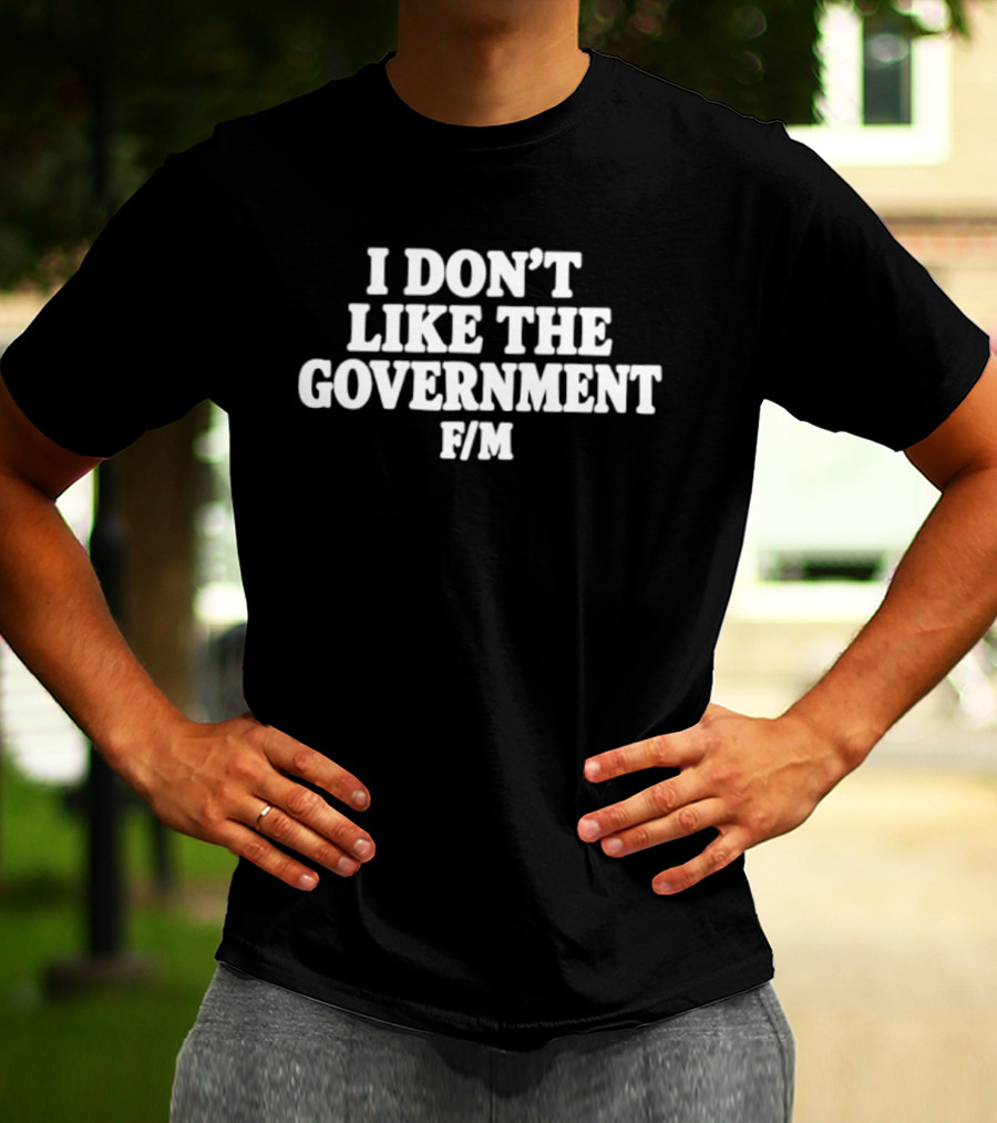 I Don't Like The Government F M Anti Government T-Shirt