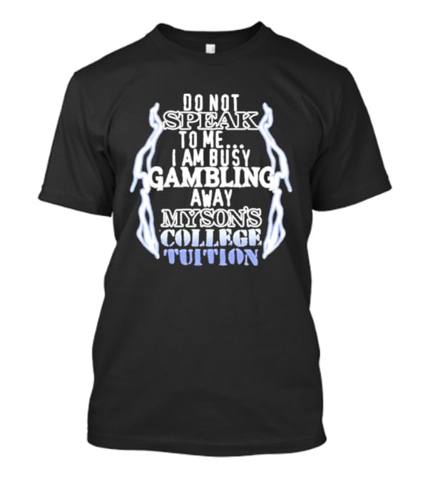 Do Not Speak To Me I Am Busy Gambling Away My Son's College Tuition T-Shirt
