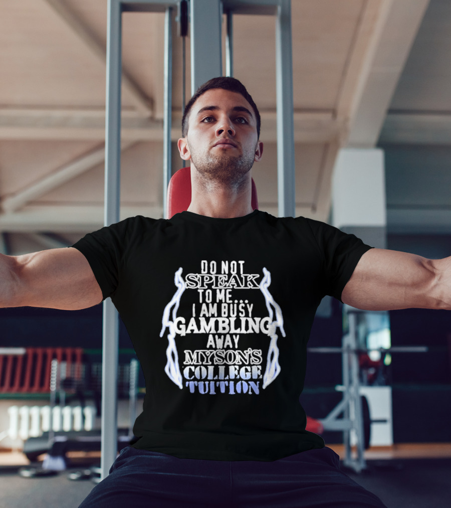 Do Not Speak To Me I Am Busy Gambling Away My Son's College Tuition T-Shirt