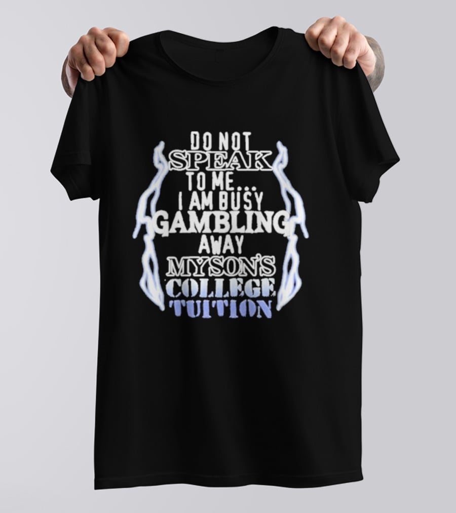 Do Not Speak To Me I Am Busy Gambling Away My Son's College Tuition T-Shirt