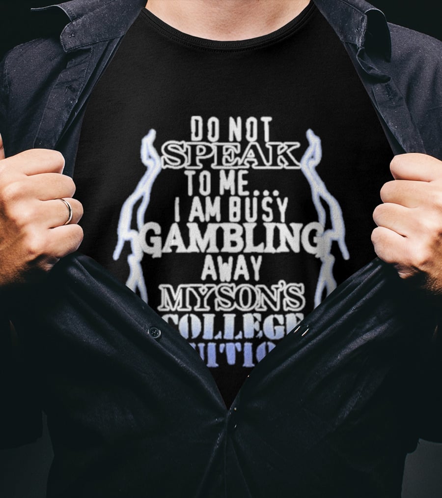 Do Not Speak To Me I Am Busy Gambling Away My Son's College Tuition T-Shirt