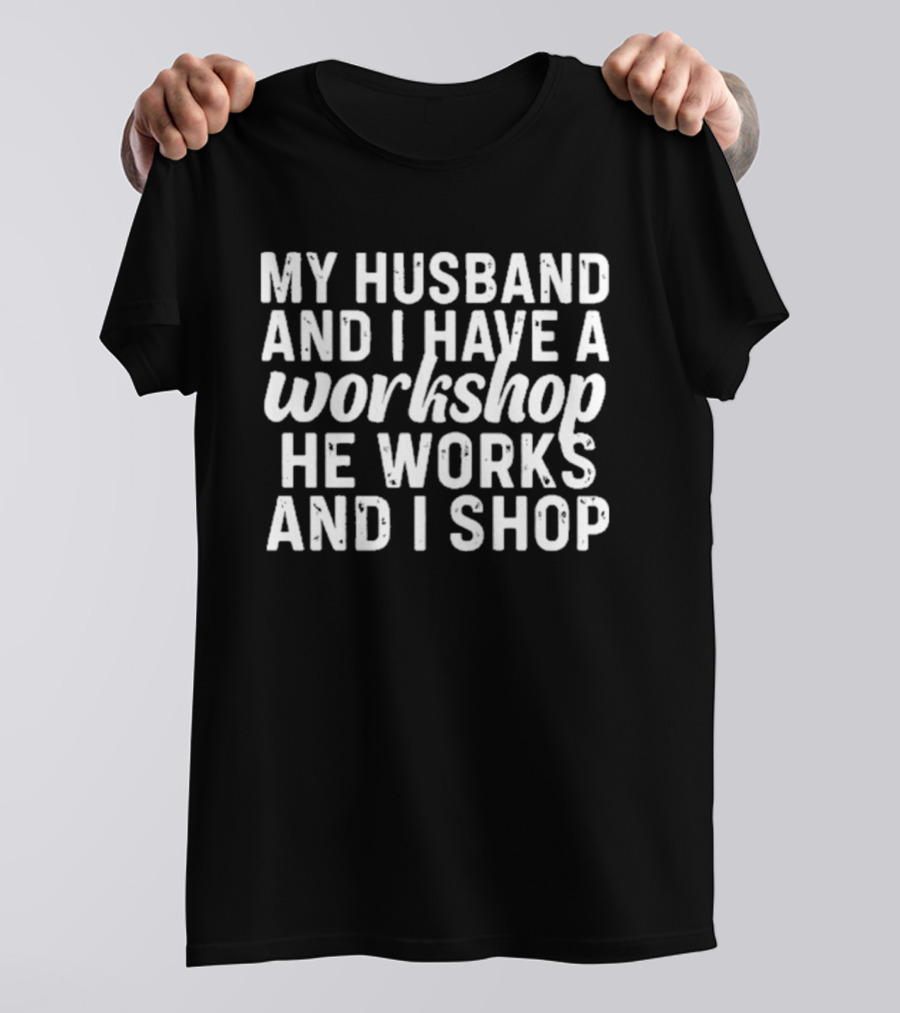 My Husband And I Have A Workshop He Works And I Shop T-Shirt