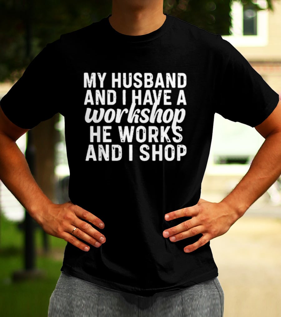 My Husband And I Have A Workshop He Works And I Shop T-Shirt