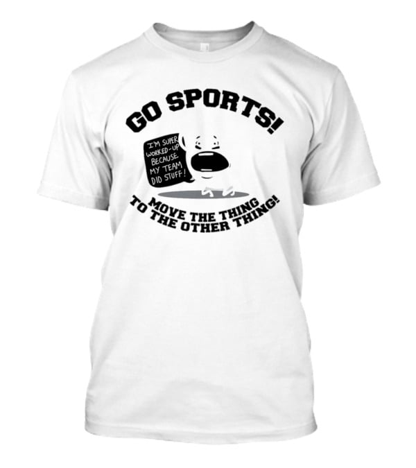 Go Sports Super Worked Up Because My Team Did Stuff Move The Thing To The Other Thing T-Shirt