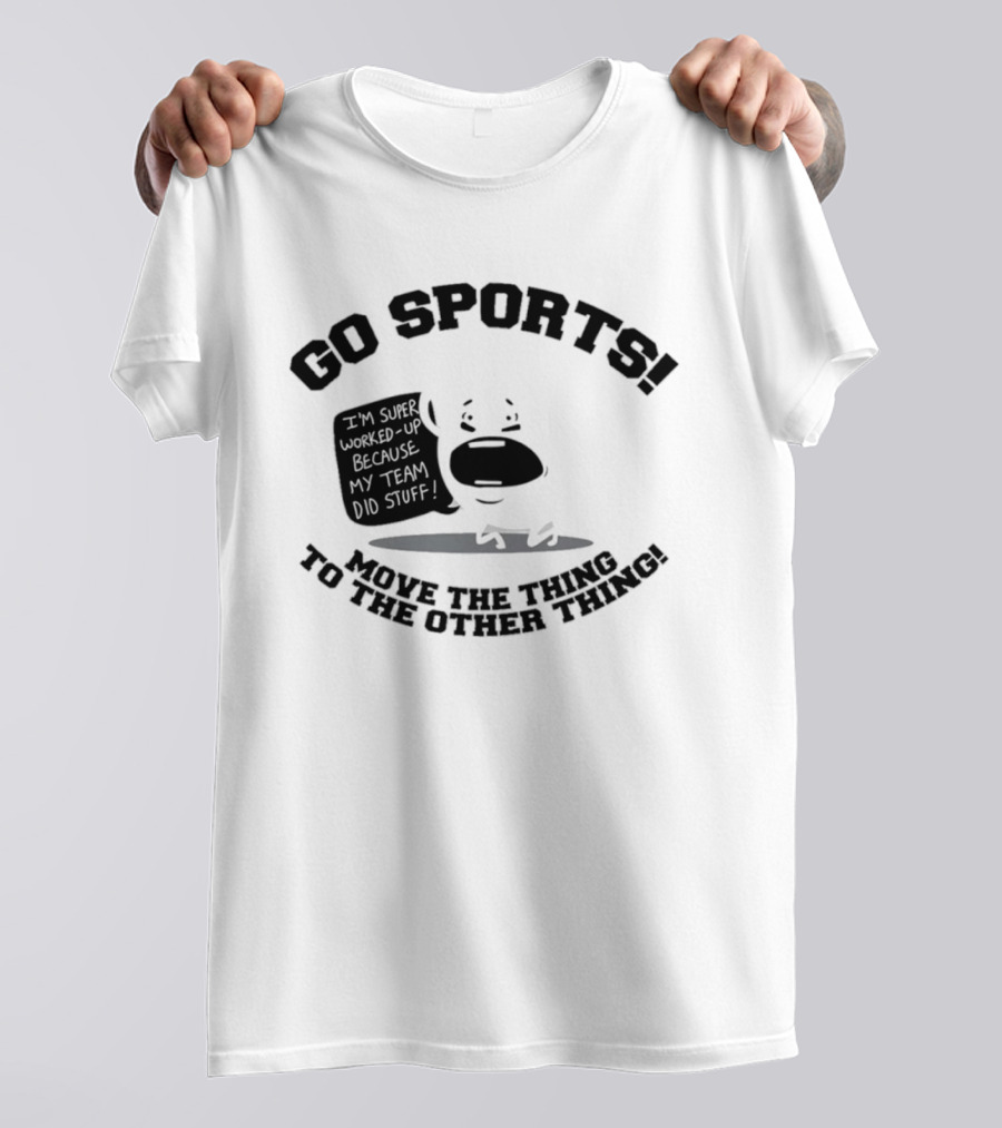 Go Sports Super Worked Up Because My Team Did Stuff Move The Thing To The Other Thing T-Shirt