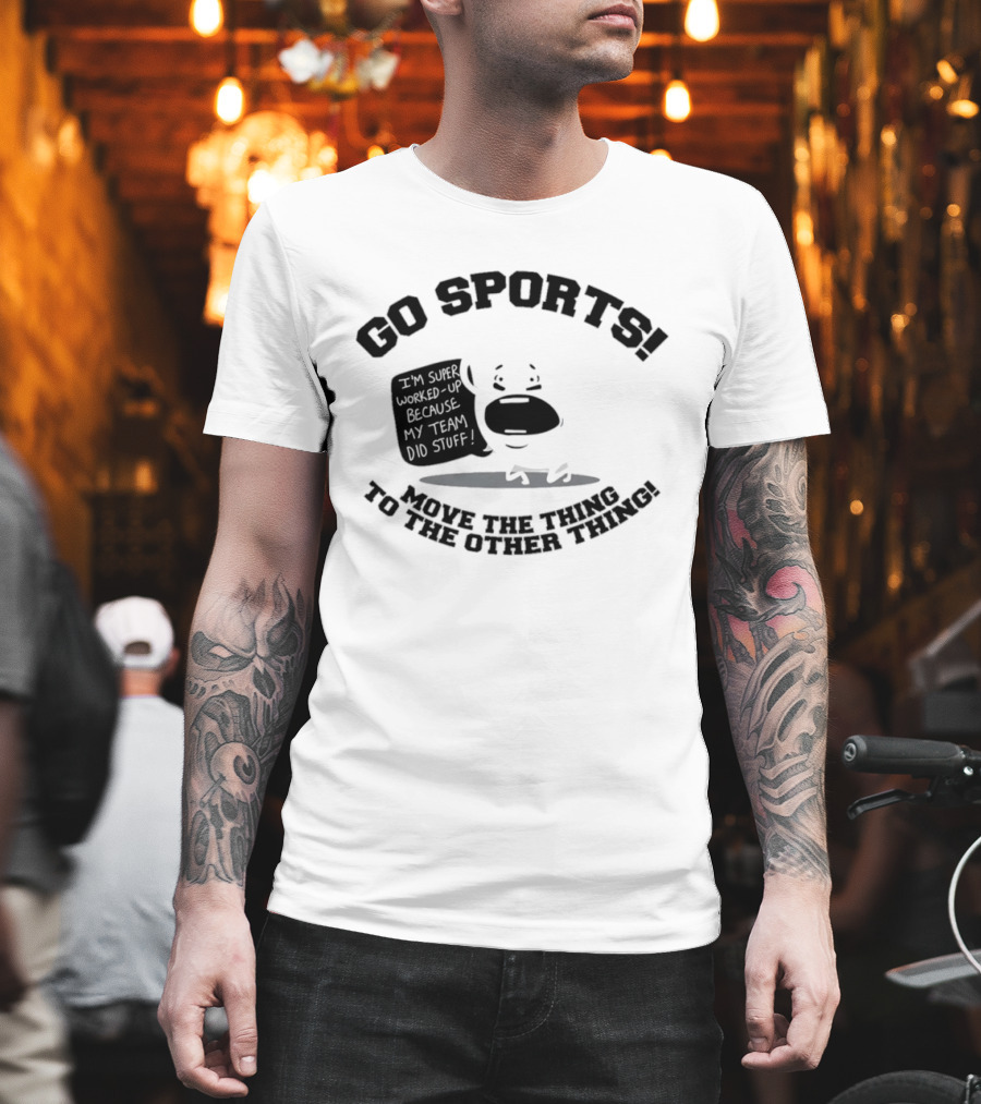 Go Sports Super Worked Up Because My Team Did Stuff Move The Thing To The Other Thing T-Shirt