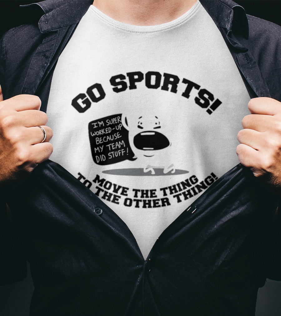 Go Sports Super Worked Up Because My Team Did Stuff Move The Thing To The Other Thing T-Shirt