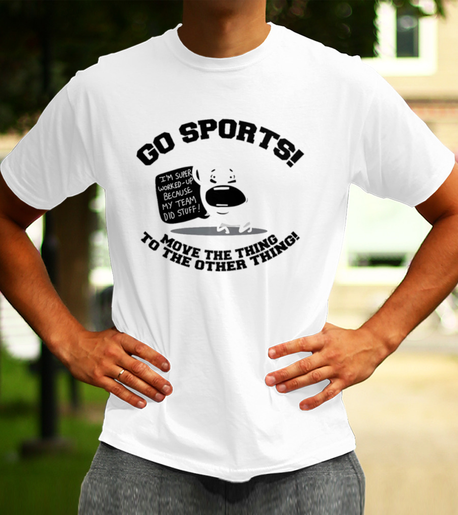 Go Sports Super Worked Up Because My Team Did Stuff Move The Thing To The Other Thing T-Shirt