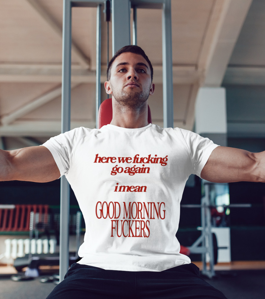 Here We Fucking Go Again I Mean Good Morning Fuckers T-Shirt