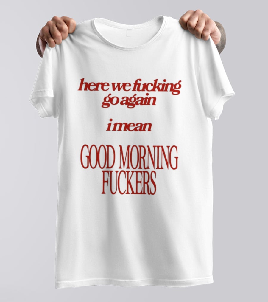Here We Fucking Go Again I Mean Good Morning Fuckers T-Shirt