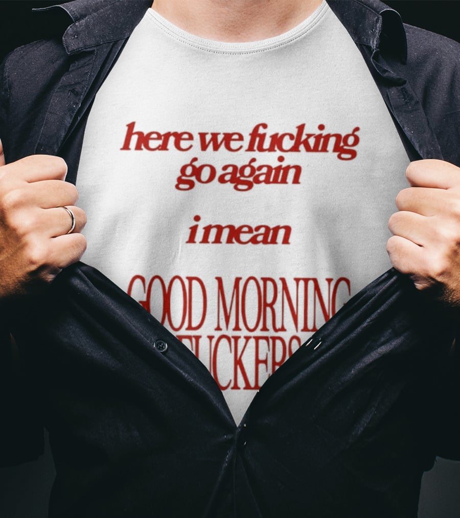 Here We Fucking Go Again I Mean Good Morning Fuckers T-Shirt