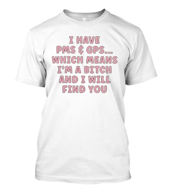 I Have PMS And GPS Which Means I'm A Bitch And I Will Find You T-Shirt