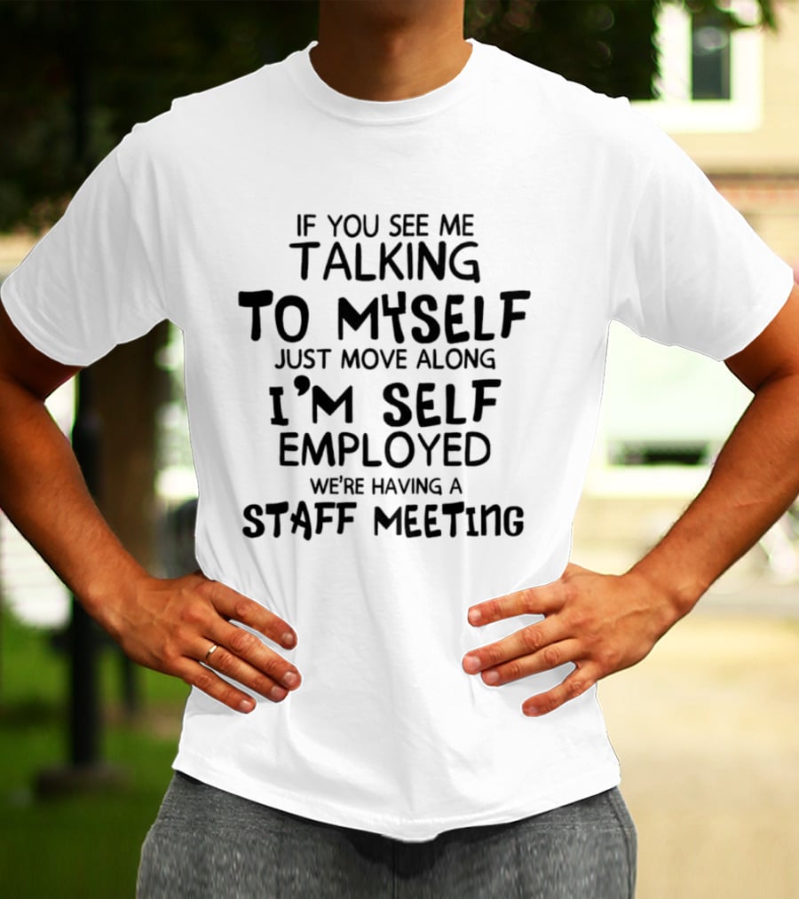 If You See Me Talking To Myself Just Move Along I'm Self Employed We're Having A Staff Meeting T-Shirt