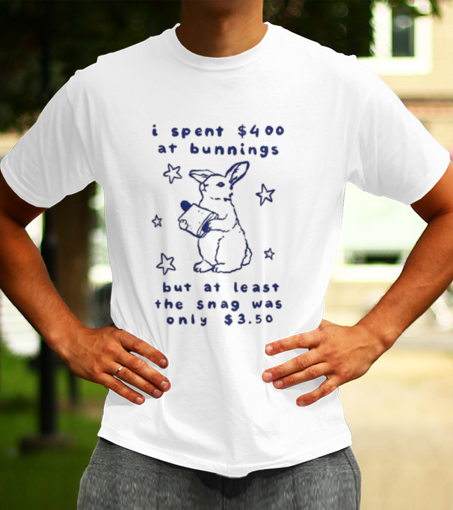 Rabbit I Spent $400 At Bunnings But At Least The Snag Was Only $350 T-Shirt