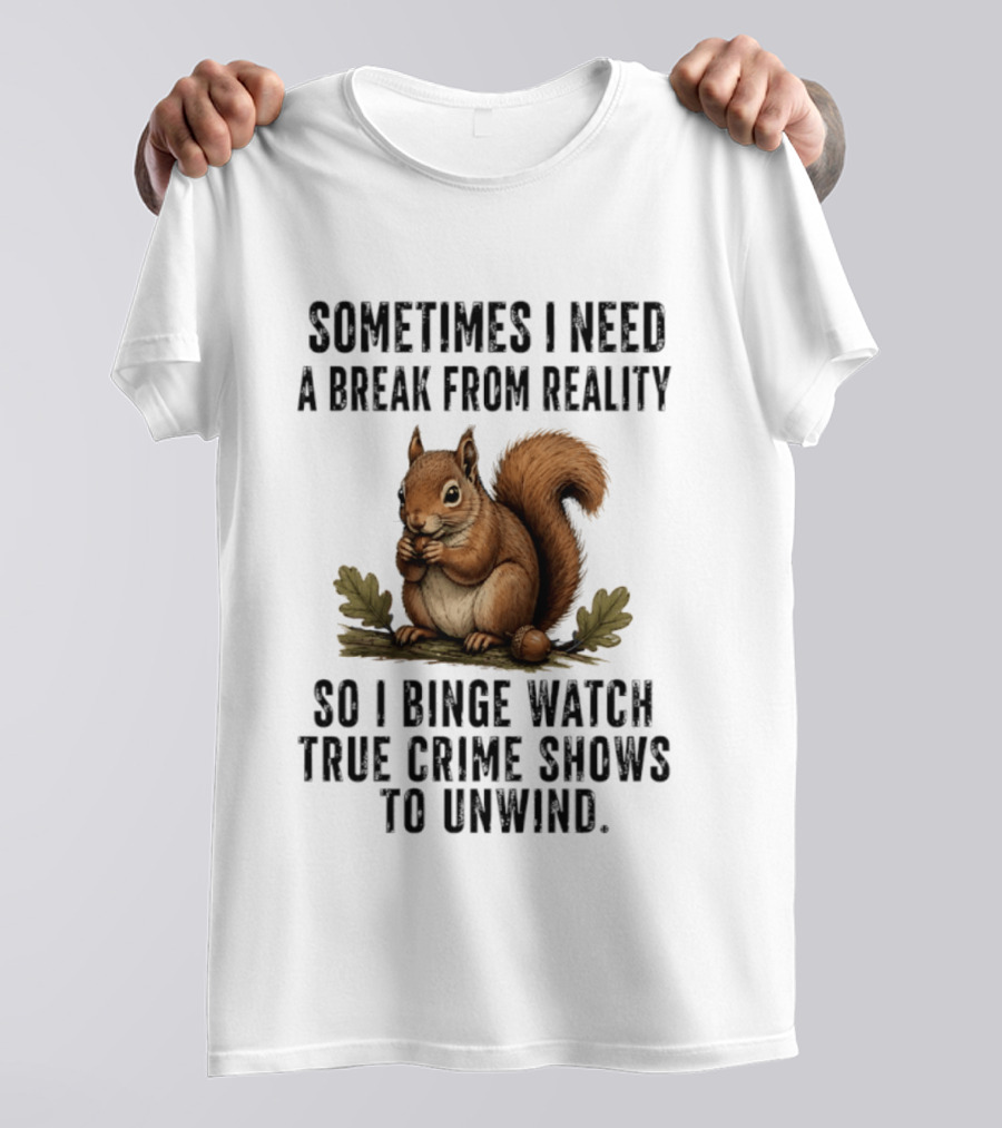 Squirrel With Text Sometimes I Need A Break From Reality So I Binge True Crime Shows To Unwind T-Shirt