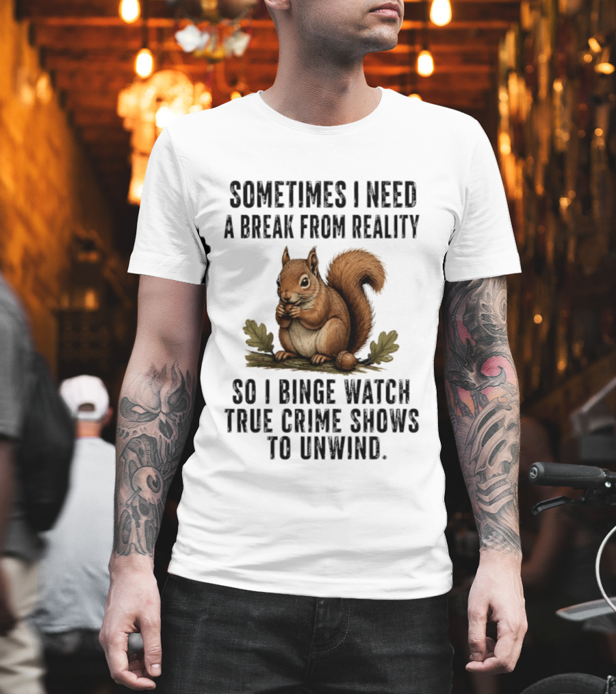 Squirrel With Text Sometimes I Need A Break From Reality So I Binge True Crime Shows To Unwind T-Shirt