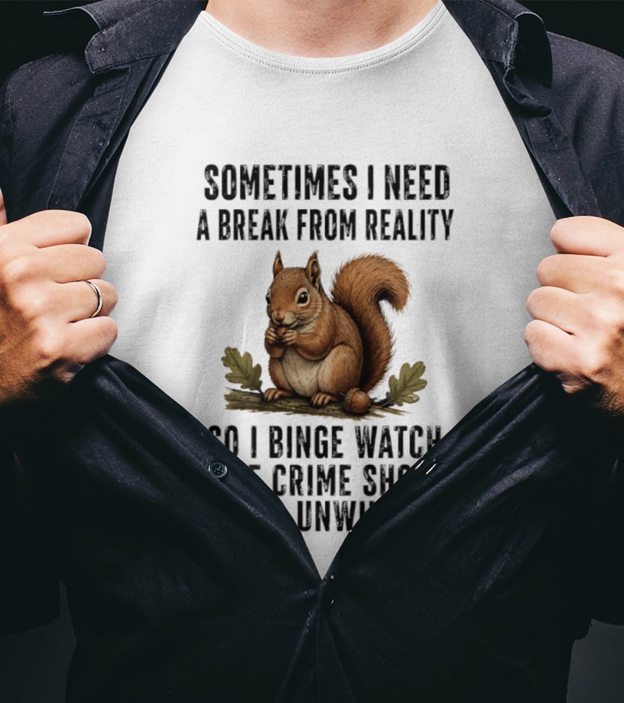Squirrel With Text Sometimes I Need A Break From Reality So I Binge True Crime Shows To Unwind T-Shirt