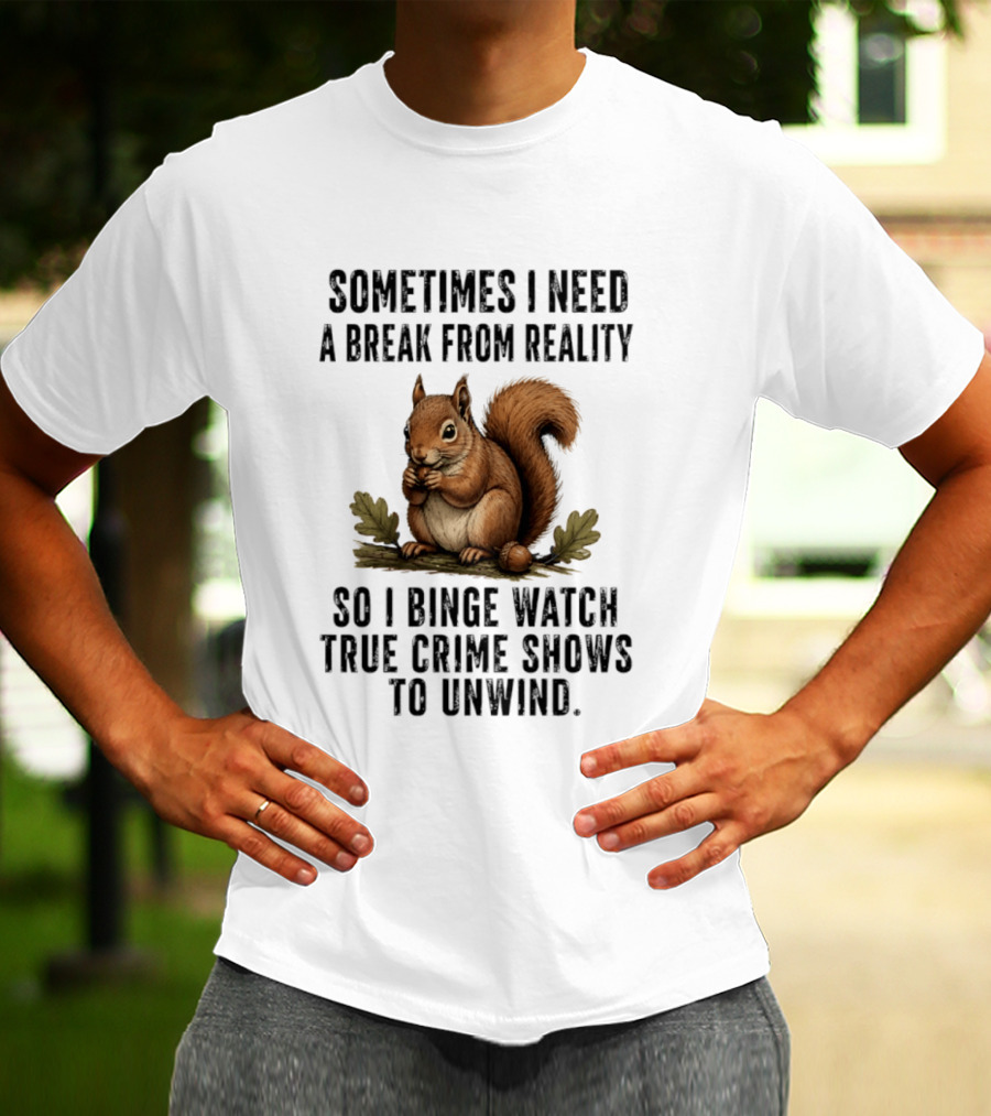 Squirrel With Text Sometimes I Need A Break From Reality So I Binge True Crime Shows To Unwind T-Shirt