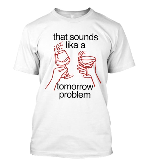 That Sounds Lika A Tomorrow Problem Wine Glasses T-Shirt