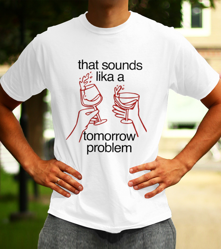 That Sounds Lika A Tomorrow Problem Wine Glasses T-Shirt
