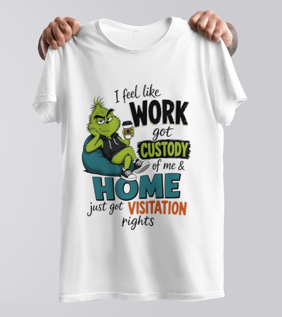 I Feel Like Work Got Custody Of Me And Home Just Got Visitation Rights Grinch T-Shirt