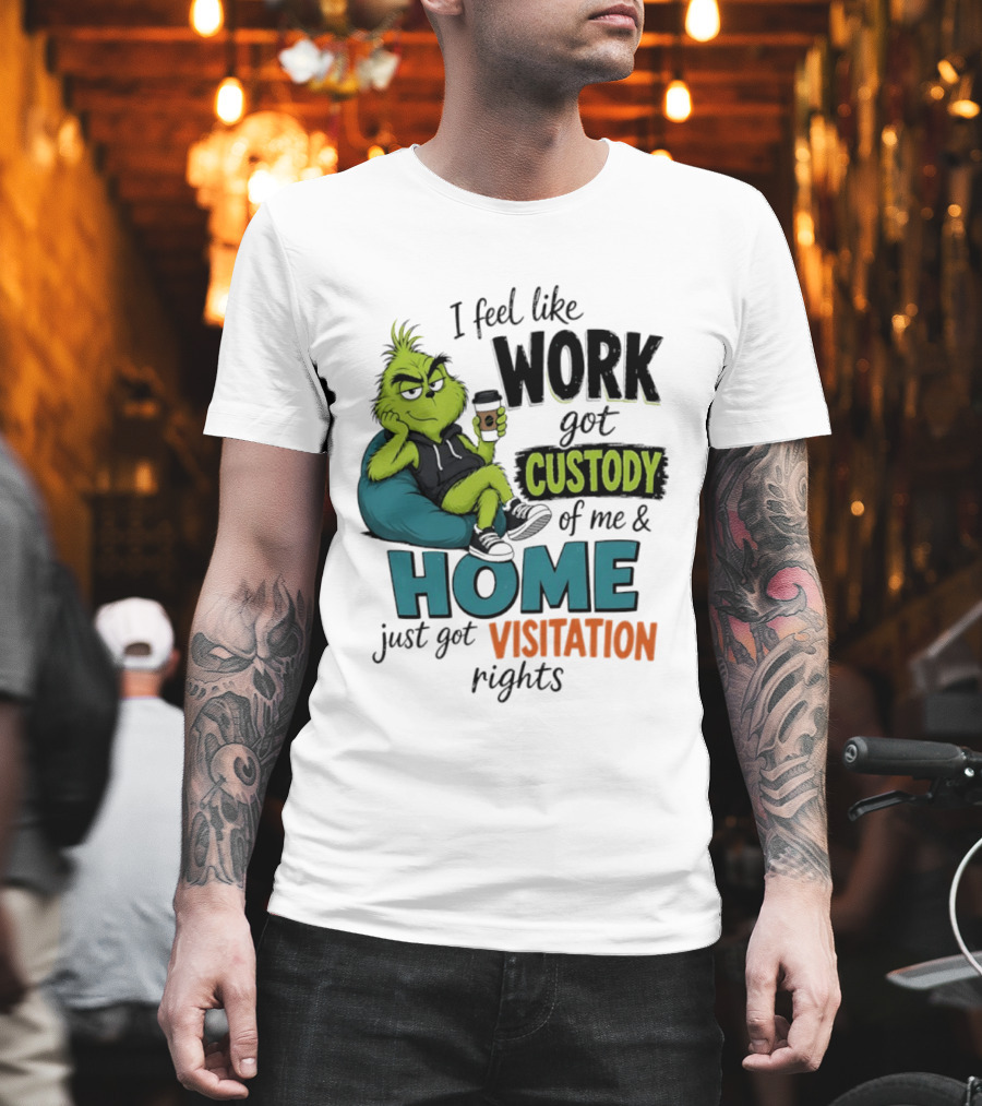 I Feel Like Work Got Custody Of Me And Home Just Got Visitation Rights Grinch T-Shirt