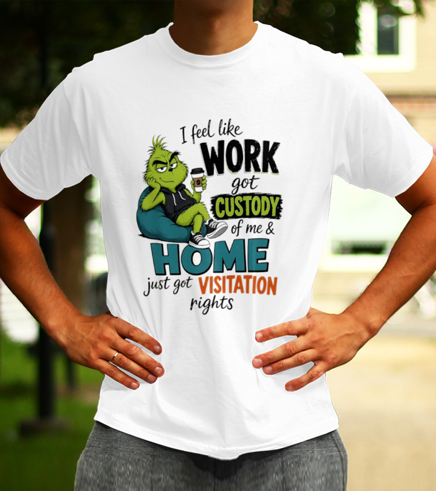 I Feel Like Work Got Custody Of Me And Home Just Got Visitation Rights Grinch T-Shirt