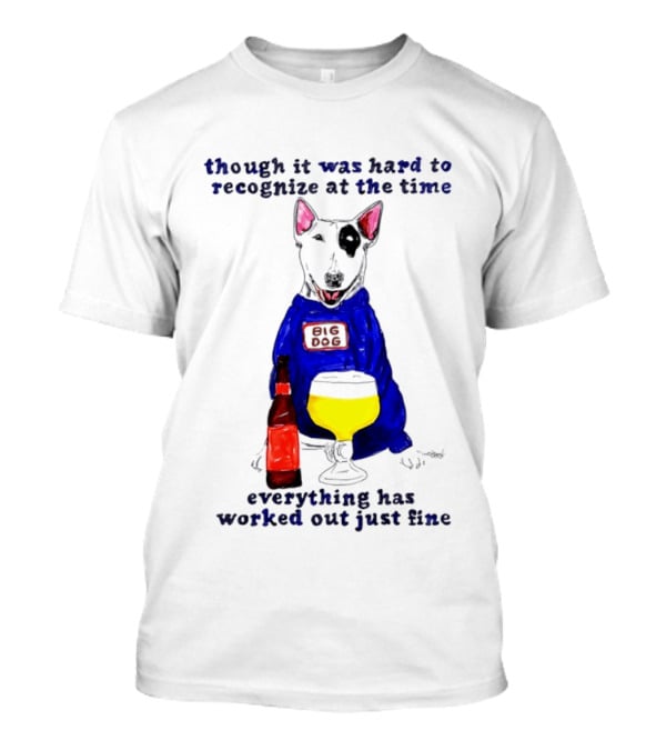 Though It Was Hard To Recognize At The Time Everything Has Worked Out Just Fine Big Dog T-Shirt