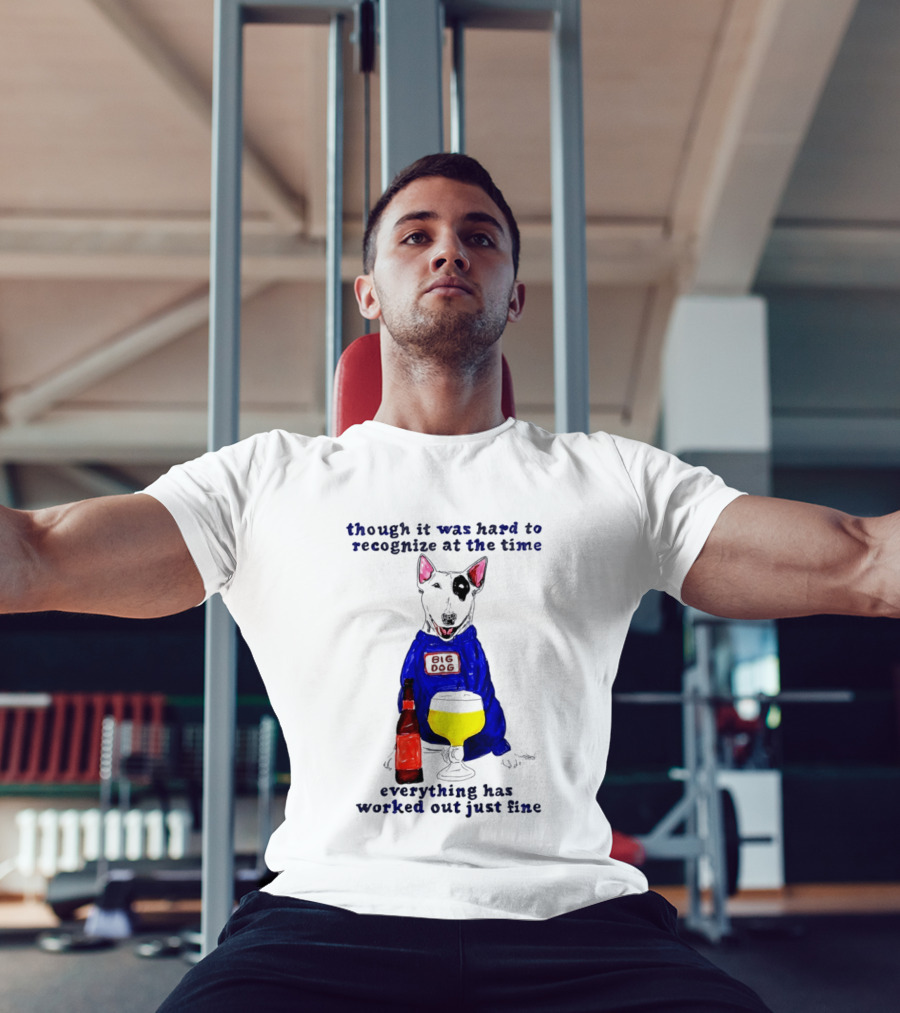 Though It Was Hard To Recognize At The Time Everything Has Worked Out Just Fine Big Dog T-Shirt